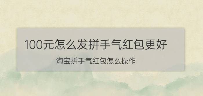 100元怎么发拼手气红包更好 淘宝拼手气红包怎么操作？